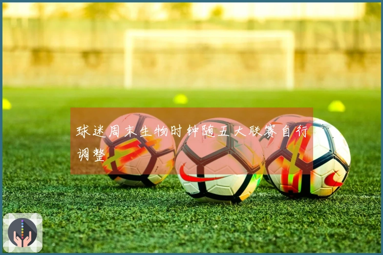 球迷周末生物时钟随五大联赛自行调整
