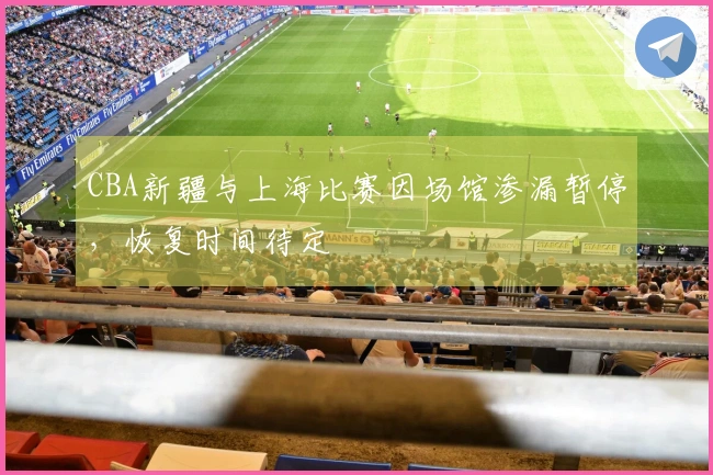 CBA新疆与上海比赛因场馆渗漏暂停，恢复时间待定