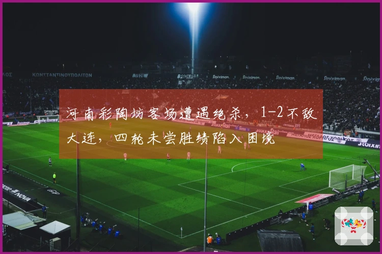 河南彩陶坊客场遭遇绝杀，1-2不敌大连，四轮未尝胜绩陷入困境