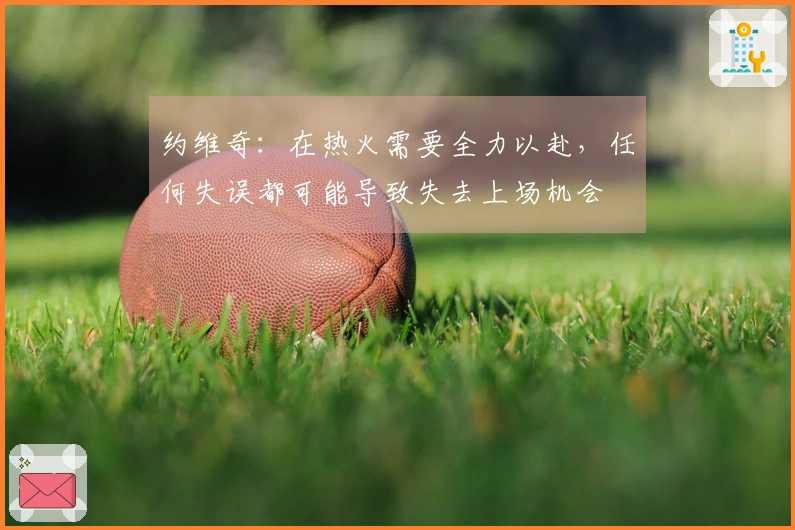 约维奇：在热火需要全力以赴，任何失误都可能导致失去上场机会