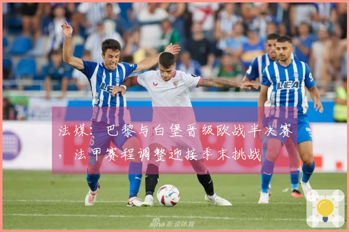 法媒：巴黎与白堡晋级欧战半决赛，法甲赛程调整迎接季末挑战