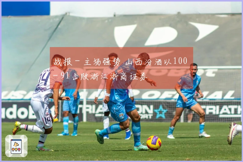 战报 - 主场强势 山西汾酒以100 - 91击败浙江浙商证券