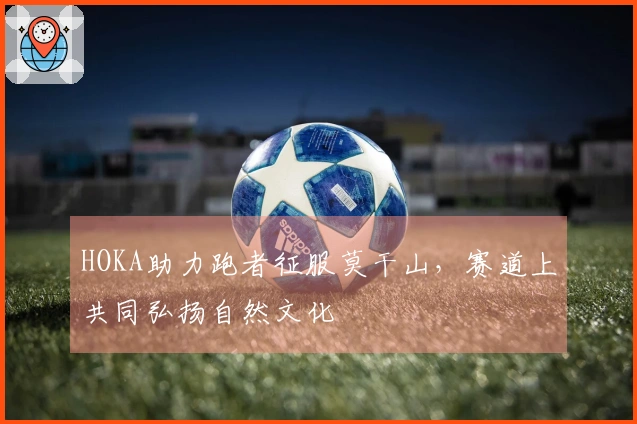 HOKA助力跑者征服莫干山，赛道上共同弘扬自然文化