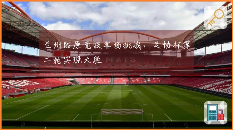 兰州陇原竞技客场挑战，足协杯第二轮实现大胜