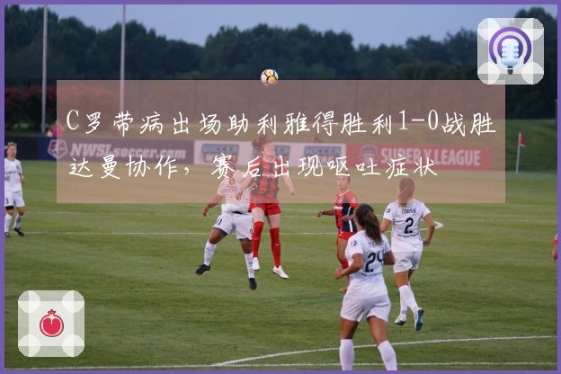 C罗带病出场助利雅得胜利1-0战胜达曼协作，赛后出现呕吐症状