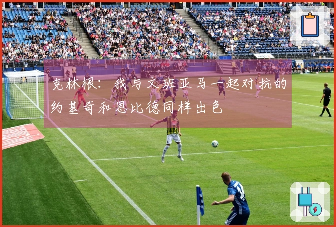 克林根：我与文班亚马一起对抗的约基奇和恩比德同样出色