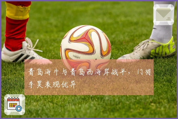青岛海牛与青岛西海岸战平，门将李昊表现优异
