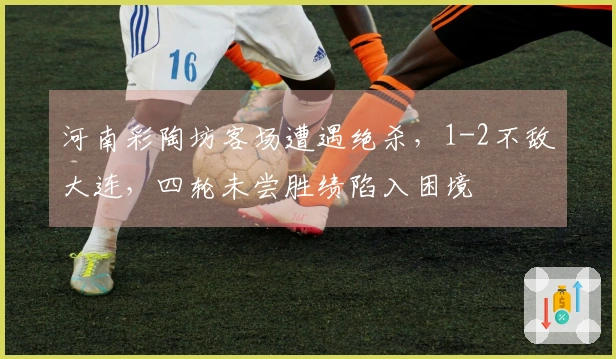河南彩陶坊客场遭遇绝杀，1-2不敌大连，四轮未尝胜绩陷入困境