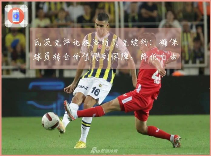 瓦茨克评论施洛特贝克续约：确保球员转会价值得到保障，降低自由转会风险