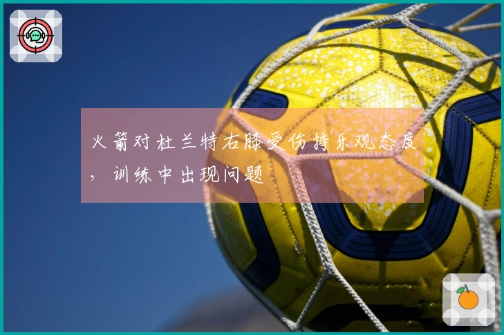 火箭对杜兰特右膝受伤持乐观态度，训练中出现问题