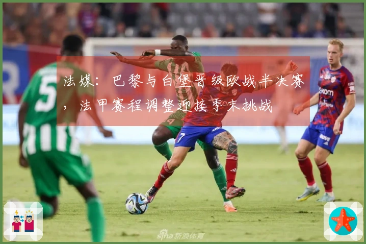 法媒：巴黎与白堡晋级欧战半决赛，法甲赛程调整迎接季末挑战