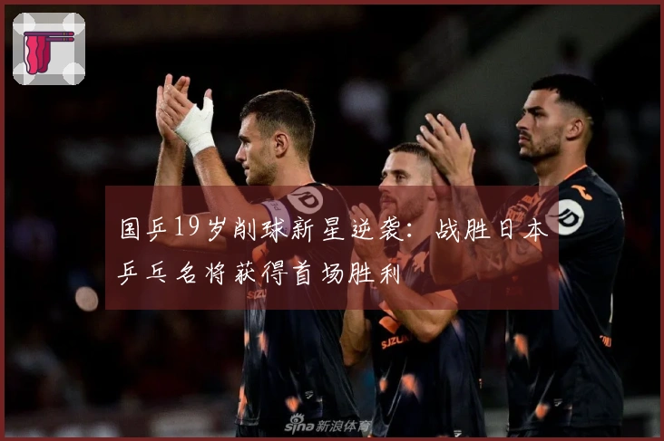 国乒19岁削球新星逆袭：战胜日本乒乓名将获得首场胜利
