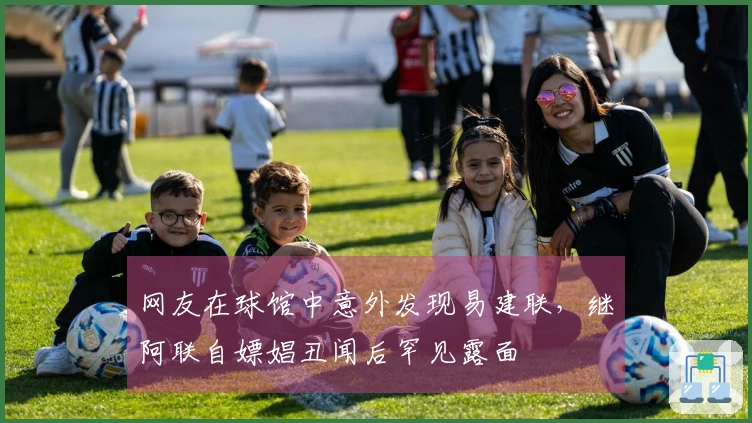 网友在球馆中意外发现易建联，继阿联自嫖娼丑闻后罕见露面