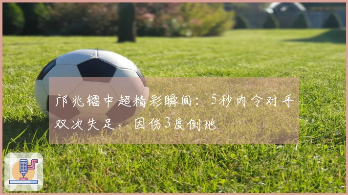 邝兆镭中超精彩瞬间：5秒内令对手双次失足，因伤3度倒地