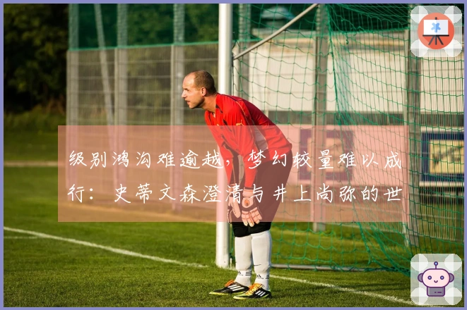 级别鸿沟难逾越，梦幻较量难以成行：史蒂文森澄清与井上尚弥的世纪对决