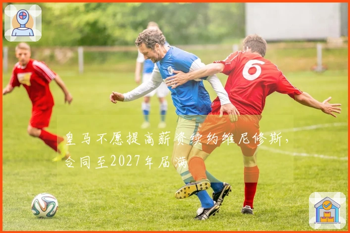皇马不愿提高薪资续约维尼修斯，合同至2027年届满