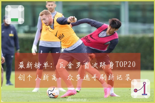 最新榜单：瓦舍罗首次跻身TOP20 创个人新高，众多选手刷新记录