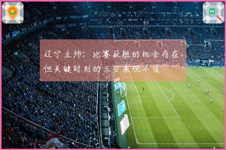 辽宁主帅：比赛获胜的机会存在，但关键时刻的三分表现不佳