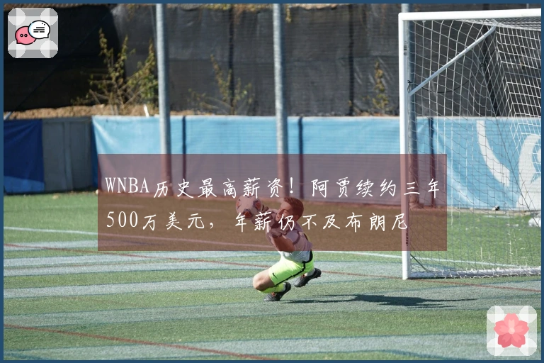 WNBA历史最高薪资！阿贾续约三年500万美元，年薪仍不及布朗尼