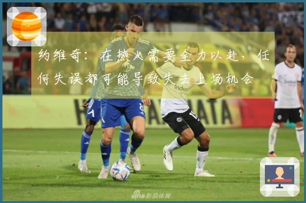 约维奇：在热火需要全力以赴，任何失误都可能导致失去上场机会