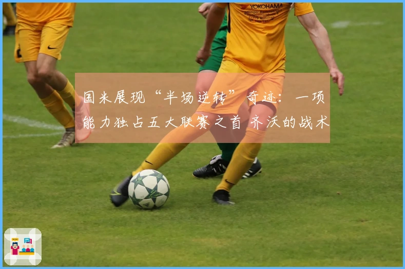 国米展现“半场逆转”奇迹：一项能力独占五大联赛之首 齐沃的战术价值无人可小觑