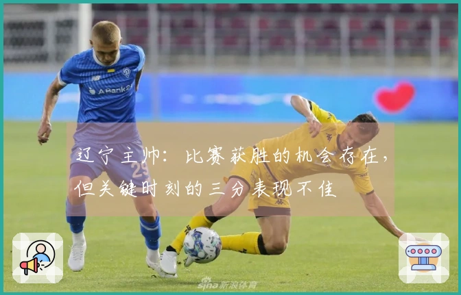辽宁主帅：比赛获胜的机会存在，但关键时刻的三分表现不佳