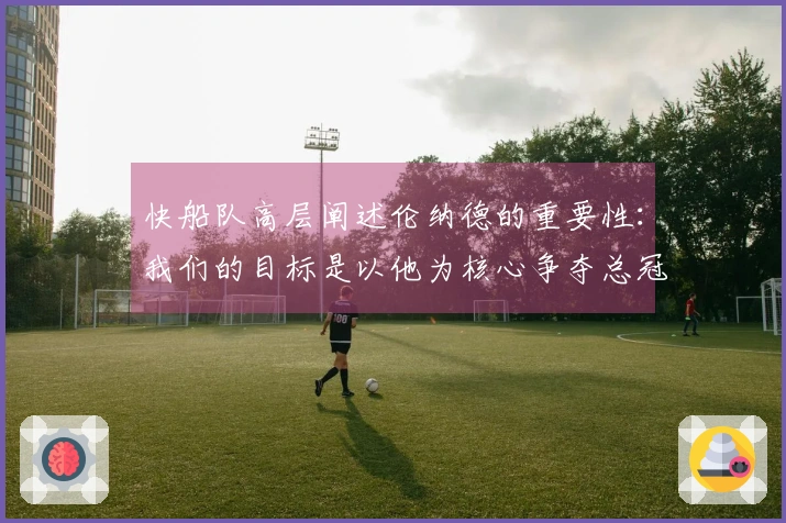 快船队高层阐述伦纳德的重要性：我们的目标是以他为核心争夺总冠军