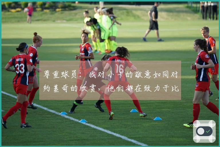 尊重球员：我对小卡的敬意如同对约基奇的欣赏，他们都在致力于比赛并击败对手