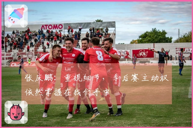 张庆鹏：重视细节，季后赛主动权依然掌握在我们手中
