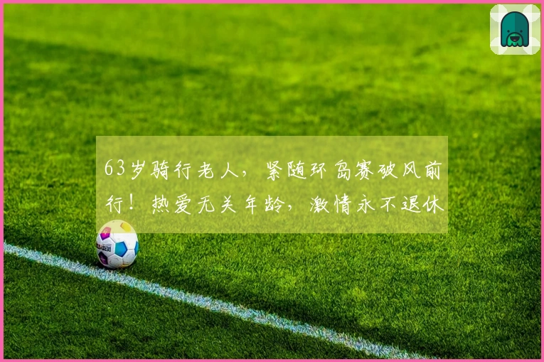 63岁骑行老人，紧随环岛赛破风前行！热爱无关年龄，激情永不退休