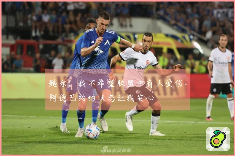 鲍尔：我不希望联盟中有人受伤，阿德巴约的状态让我安心