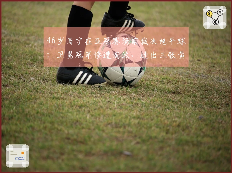 46岁马宁在亚冠赛场前裁决绝平球：卫冕冠军惨遭淘汰，连出三张黄牌