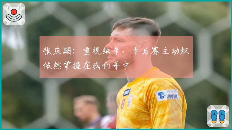 张庆鹏：重视细节，季后赛主动权依然掌握在我们手中