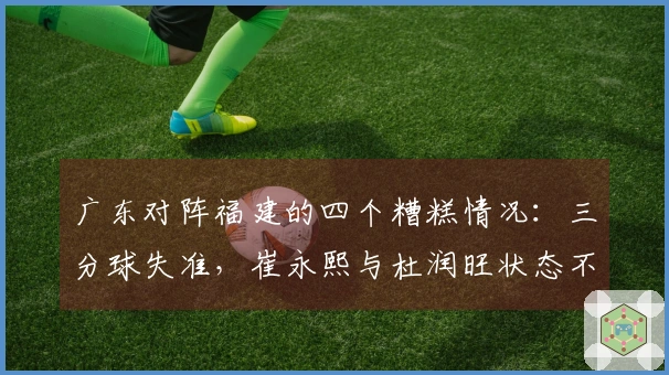 广东对阵福建的四个糟糕情况：三分球失准，崔永熙与杜润旺状态不佳，焦泊乔未获上场机会