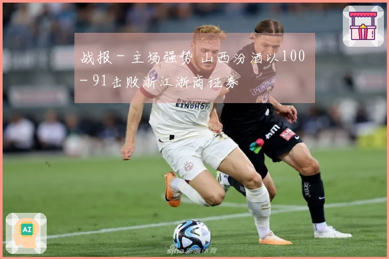 战报 - 主场强势 山西汾酒以100 - 91击败浙江浙商证券