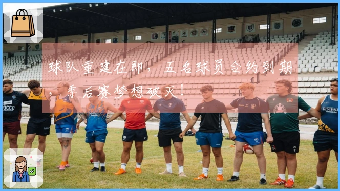 球队重建在即，五名球员合约到期，季后赛梦想破灭！