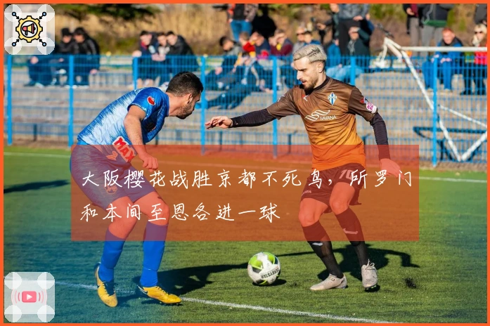 大阪樱花战胜京都不死鸟，所罗门和本间至恩各进一球