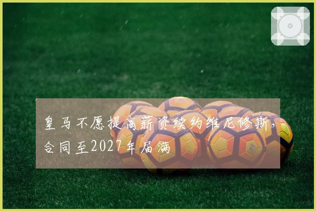 皇马不愿提高薪资续约维尼修斯，合同至2027年届满