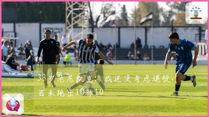 33岁范尼凯克：我还没考虑退役，百米跑出10秒10