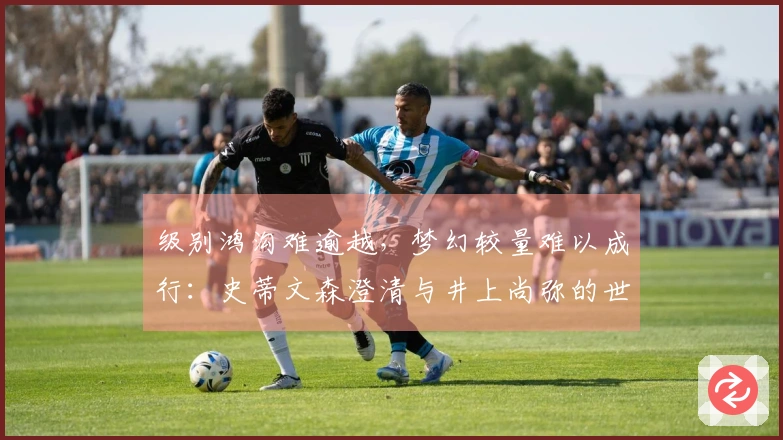 级别鸿沟难逾越，梦幻较量难以成行：史蒂文森澄清与井上尚弥的世纪对决