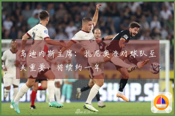 乌迪内斯主席：扎尼奥洛对球队至关重要，将续约一年