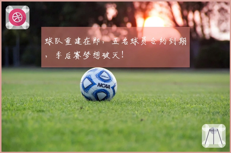 球队重建在即，五名球员合约到期，季后赛梦想破灭！