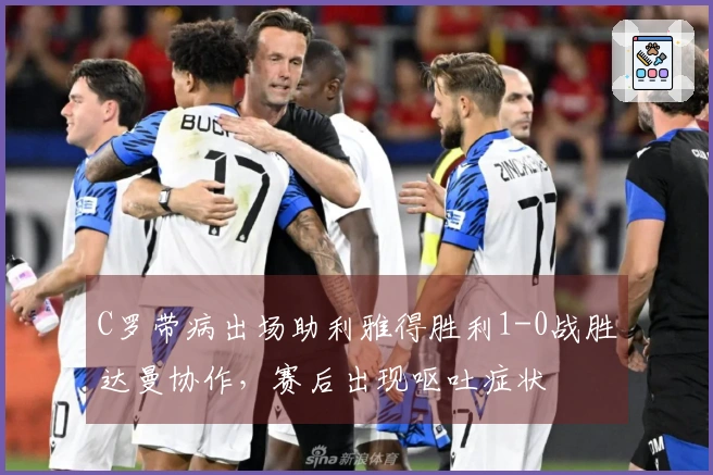 C罗带病出场助利雅得胜利1-0战胜达曼协作，赛后出现呕吐症状