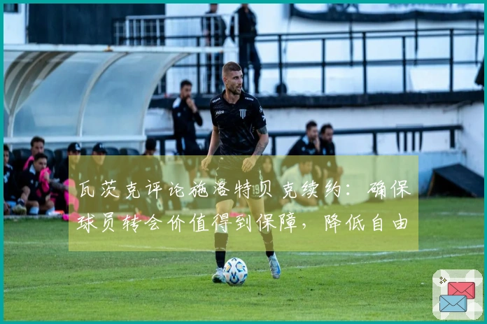 瓦茨克评论施洛特贝克续约：确保球员转会价值得到保障，降低自由转会风险
