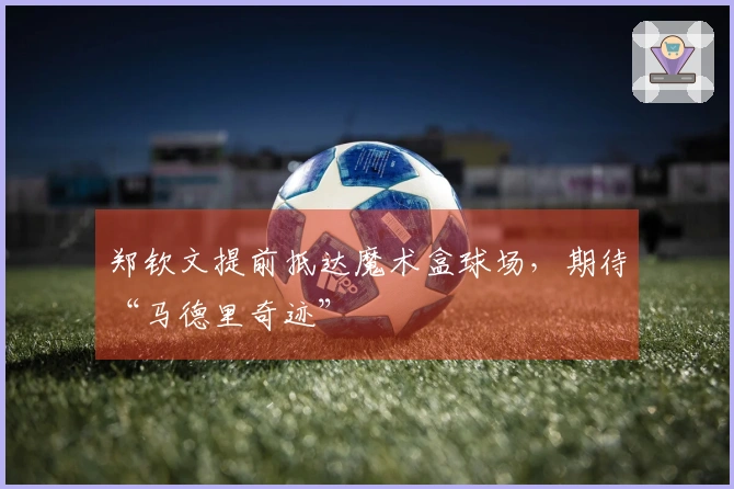 郑钦文提前抵达魔术盒球场，期待“马德里奇迹”